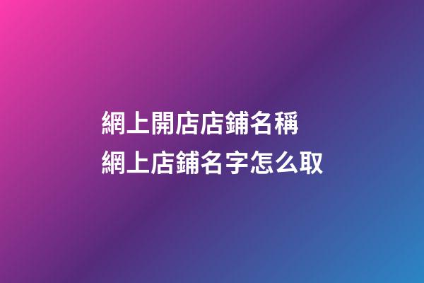 網上開店店鋪名稱 網上店鋪名字怎么取-第1張-店鋪起名-玄機派